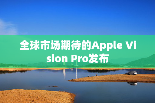 全球市场期待的Apple Vision Pro发布