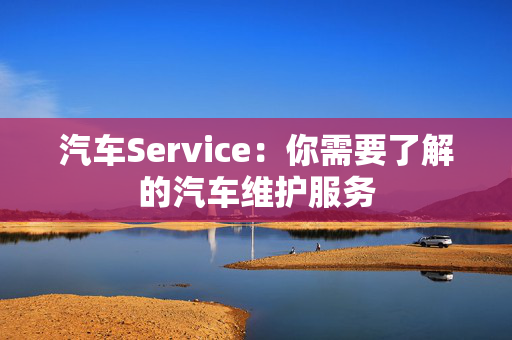 汽车Service：你需要了解的汽车维护服务