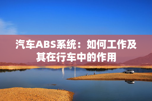 汽车ABS系统：如何工作及其在行车中的作用