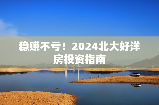 稳赚不亏！2024北大好洋房投资指南