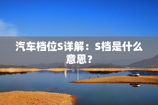 汽车档位S详解：S档是什么意思？