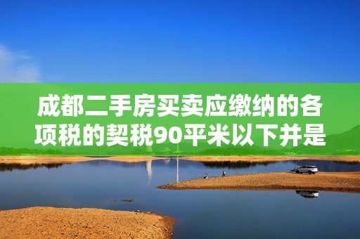 成都二手房买卖应缴纳的各项税的契税90平米以下并是唯一普通住房 应该怎么算