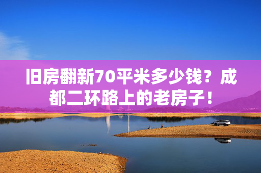 旧房翻新70平米多少钱？成都二环路上的老房子！