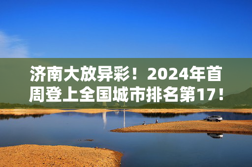 济南大放异彩！2024年首周登上全国城市排名第17！