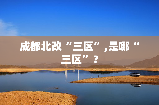 成都北改“三区”,是哪“三区”？