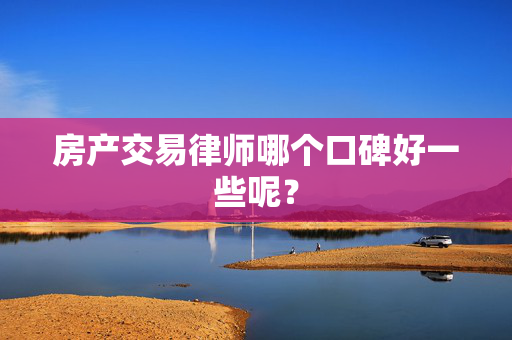 房产交易律师哪个口碑好一些呢？