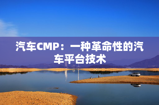 汽车CMP：一种革命性的汽车平台技术