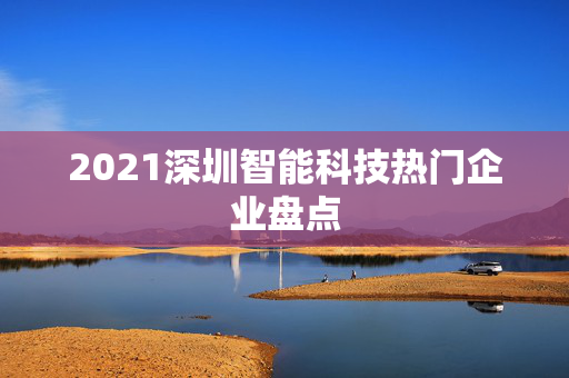 2021深圳智能科技热门企业盘点