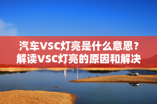 汽车VSC灯亮是什么意思？解读VSC灯亮的原因和解决方法