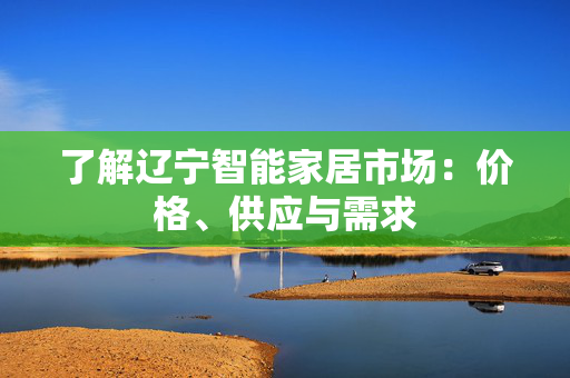 了解辽宁智能家居市场：价格、供应与需求