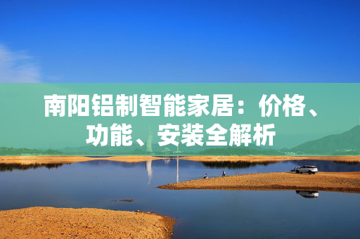 南阳铝制智能家居：价格、功能、安装全解析