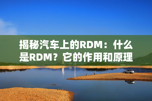 揭秘汽车上的RDM：什么是RDM？它的作用和原理是什么？