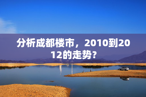 分析成都楼市，2010到2012的走势？