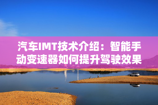 汽车IMT技术介绍：智能手动变速器如何提升驾驶效果