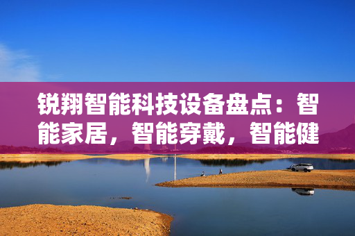 锐翔智能科技设备盘点：智能家居，智能穿戴，智能健康产品一网打尽