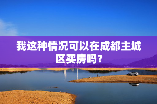 我这种情况可以在成都主城区买房吗？