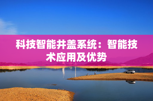 科技智能井盖系统：智能技术应用及优势