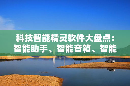 科技智能精灵软件大盘点：智能助手、智能音箱、智能家居等软件推荐