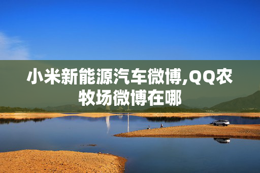 小米新能源汽车微博,QQ农牧场微博在哪