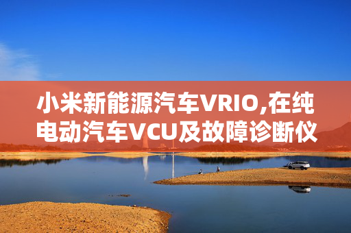 小米新能源汽车VRIO,在纯电动汽车VCU及故障诊断仪都正常的情况下,如何解决故障诊断仪不视与车辆通讯的问题?