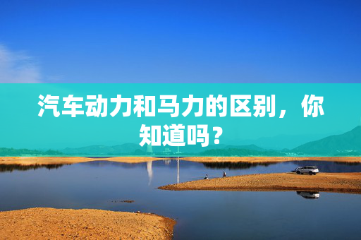 汽车动力和马力的区别，你知道吗？