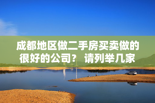 成都地区做二手房买卖做的很好的公司？ 请列举几家。谢谢