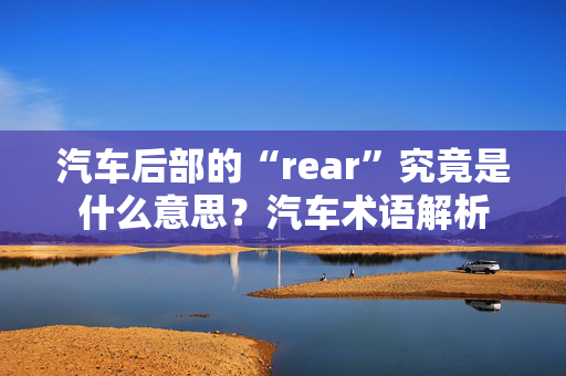 汽车后部的“rear”究竟是什么意思？汽车术语解析