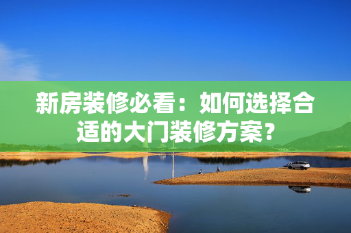 新房装修必看：如何选择合适的大门装修方案？