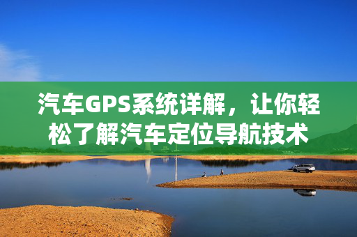 汽车GPS系统详解，让你轻松了解汽车定位导航技术