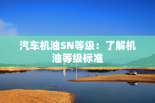 汽车机油SN等级：了解机油等级标准