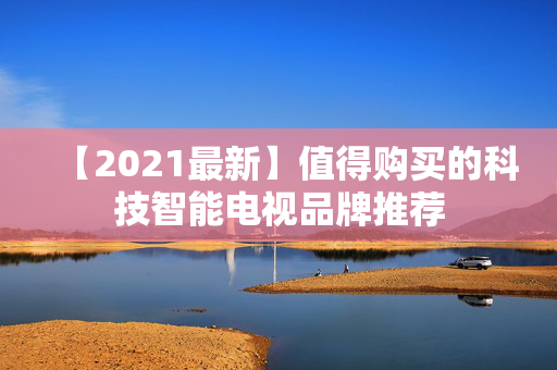 【2021最新】值得购买的科技智能电视品牌推荐