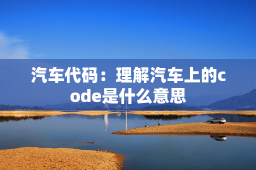 汽车代码：理解汽车上的code是什么意思