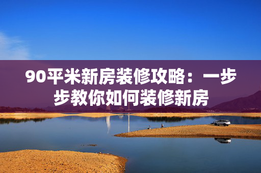 90平米新房装修攻略：一步步教你如何装修新房