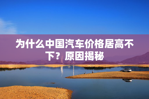 为什么中国汽车价格居高不下？原因揭秘