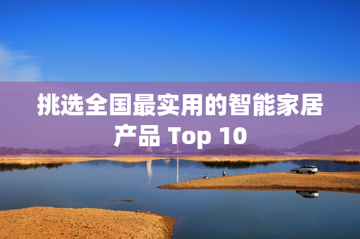 挑选全国最实用的智能家居产品 Top 10