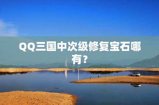 QQ三国中次级修复宝石哪有？