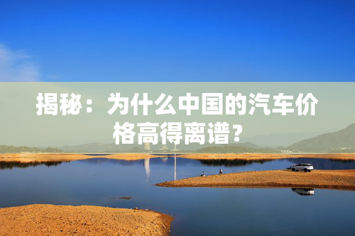 揭秘：为什么中国的汽车价格高得离谱？