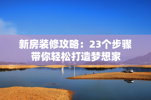 新房装修攻略：23个步骤带你轻松打造梦想家