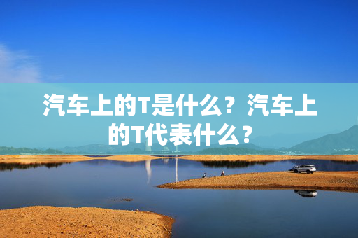 汽车上的T是什么？汽车上的T代表什么？