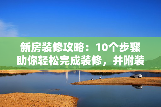 新房装修攻略：10个步骤助你轻松完成装修，并附装修所需用品清单