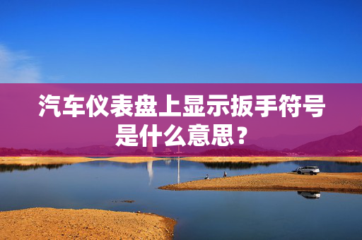 汽车仪表盘上显示扳手符号是什么意思？