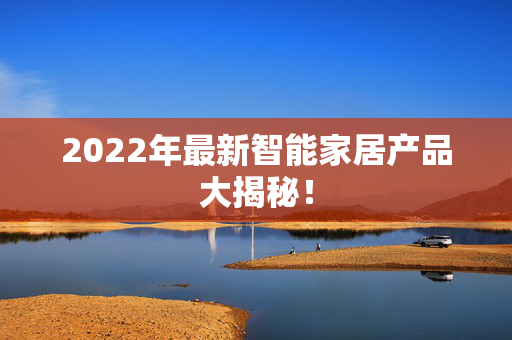 2022年最新智能家居产品大揭秘！