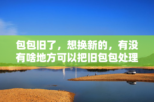 包包旧了，想换新的，有没有啥地方可以把旧包包处理掉呢