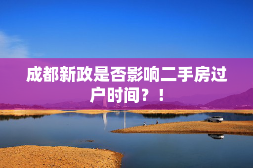 成都新政是否影响二手房过户时间？！