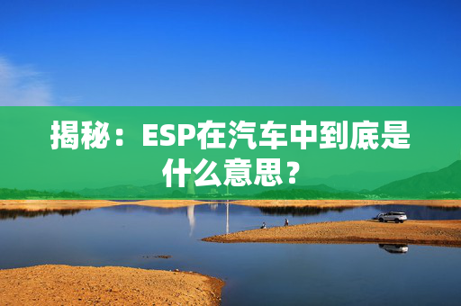 揭秘：ESP在汽车中到底是什么意思？