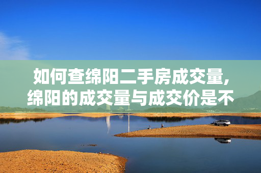 如何查绵阳二手房成交量,绵阳的成交量与成交价是不是都在下降?