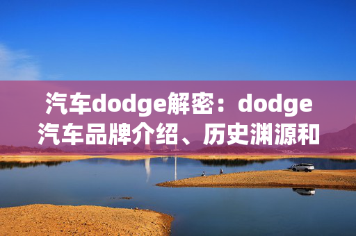 汽车dodge解密：dodge汽车品牌介绍、历史渊源和车型特点