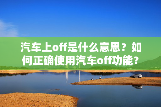 汽车上off是什么意思？如何正确使用汽车off功能？