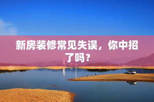 新房装修常见失误，你中招了吗？