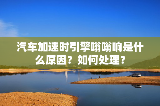 汽车加速时引擎嗡嗡响是什么原因？如何处理？